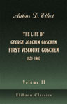 The Life of George Joachim Goschen, First Viscount Goschen (1831-1907). Volume 2
