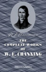 The Complete Works of W. E. Channing, D.D. Including "The Perfect Life," with a Brief Memoir of the Author