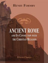 Ancient Rome and Its Connection with the Christian Religion. An Outline of the History of the City from Its First Foundation by Romulus (B.C. 753) down to the Erection of the Chair of St. Peter in the Ostrian Cemetery (A.D. 43-47)