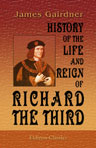History of the Life and Reign of Richard the Third. To which is added The Story of Perkin Warbeck from original documents