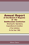Annual Report of the Board of Regents of the Smithsonian Institution, Showing the Operations, Expenditures, and Condition of the Institution for the Year 1868