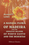 A Manual Flora of Madeira and the Adjacent Islands of Porto Santo and the Desertas. Volume 1-2