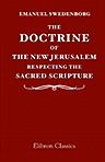 The Doctrine of the New Jerusalem Respecting the Sacred Scripture: to Which Is Appended, as Illustrative of the Subject, an Explanation of the Vision of the White Horse, in the Revelation, Chap. XIX