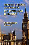 Original Letters, Illustrative of English History; Including Numerous Royal Letters: from Autographs in the British Museum, the State Paper Office, and One or Two Other Collections. With notes and illustrations by Henry Ellis. Third Series. Volume 2