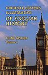 Original Letters, Illustrative of English History; Including Numerous Royal Letters: from Autographs in the British Museum, the State Paper Office, and One or Two Other Collections. With notes and illustrations by Henry Ellis. Third Series. Volume 1