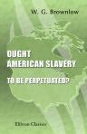 Ought American Slavery to Be Perpetuated?. A Debate Between Rev. W. G. Brownlow and Rev. A. Pryne, Held at Philadelphia, September, 1858