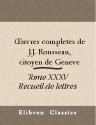 Oeuvres complètes de J.J. Rousseau, citoyen de Genève. Tome XXXV. Recueil de lettres