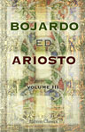 Bojardo ed Ariosto. Orlando Innamorato di Bojardo. Orlando Furioso di Ariosto. With an essay on the romantic narrative poetry of the Italians, memoirs and notes by Antonio Panizzi. Volume III. Containing Orlando Innamorato, Cantos IX to XXVIII of Book 1,