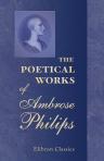 The Poetical Works of Ambrose Philips. With the life of the author