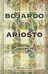 Bojardo ed Ariosto. Orlando Innamorato di Bojardo. Orlando Furioso di Ariosto. With an essay on the romantic narrative poetry of the Italians, memoirs and notes by Antonio Panizzi. Volume II. Containing Life of Bojardo; Orlando Innamorato, Cantos I to VII