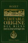 Véritable origine des biens ecclésiastiques. Fragmens historiques et curieux, contenant les différentes voies par lesquelles le Clergé séculier et régulier de France s'est enrichi. Accompagnés de Notes historiques et critiques. Rédigés par M. Rozet
