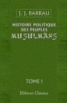 Histoire politique des peuples musulmans depuis Mahomet jusqu'à nos jours. Suivie de considérations sur les destinées futures de l'Orient. Tome 1