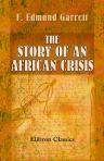 The Story of an African Crisis. Being the truth about the Jameson raid and Johannesburg revolt of 1896, told with the assistance of the leading actors in the drama