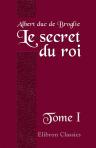 Le secret du roi. Correspondance secrète de Louis XV avec ses agents diplomatiques. 1752 - 1774. Tome 1