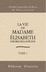La Vie de Madame Élisabeth, sur de Louis XVI. Tome 1