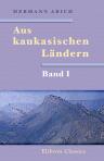 Aus kaukasischen Ländern. Reisebriefe von Hermann Abich. Band I. Briefe aus den Jahren 1842-1853 an seine Eltern und Geschwister