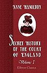 Secret History of the Court of England. From the Accession of George the Third to the Death of George the Fourth; including, among other Important Matters, Full Particulars of the Mysterious Death of the Princess Charlotte. Volume 1