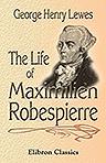 The Life of Maximilien Robespierre. With Extracts from His Unpublished Correspondence