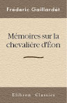 Mémoires sur la chevalière d'Éon. La vérité sur les mystères de sa vie, d'après des documents authentiques, suivis de douze lettres inédites de Beaumarchais