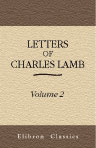Letters of Charles Lamb. With Some Account of the Writer, His Friends and Correspondents, and Explanatory Notes by the Late Sir Thomas Noon Talfourd. An Entirely New Edition Carefully Revised and Greatly Enlarged by W. Carew Hazlitt. Volume 2