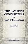 The Lambeth Conferences of 1867, 1878, and 1888. With the Official Reports and Resolutions, together with the Sermons preached at the Conferences