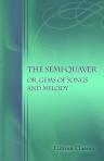 The Semi-Quaver; or, Gems of Songs and Melody. Consisting of an Extensive Collection of the Most Popular Favourite Songs Ever Published