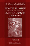 Monde primitif, analysé et comparé avec le monde moderne, etc. Tome 3: Monde primitif considéré dans l'histoire naturelle de la parole; ou Origine du langage et de l'écriture; avec une reponse à une critique anonyme, etc
