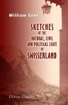 Sketches of the Natural, Civil, and Political State of Swisserland. In a series of letters to William Melmoth, Esq., from William Coxe, M. A