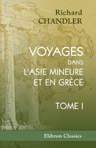 Voyages dans l'Asie Mineure et en Grèce, faits aux dépens de la société des Dilettanti, dans les années 1764, 1765 et 1766, par le Dr. Richard Chandler. Traduits de l'anglais, et accompagnés de notes géographiques, historiques et critiques, par MM. J.-P.