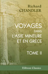 Voyages dans l'Asie Mineure et en Grèce, faits aux dépens de la société des Dilettanti, dans les années 1764, 1765 et 1766, par le Dr. Richard Chandler. Traduits de l'anglais, et accompagnés de notes géographiques, historiques et critiques, par MM. J.-P.