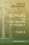 Voyages dans l'Asie Mineure et en Grèce, faits aux dépens de la société des Dilettanti, dans les années 1764, 1765 et 1766, par le Dr. Richard Chandler. Traduits de l'anglais, et accompagnés de notes géographiques, historiques et critiques, par MM. J.-P.
