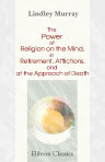 The Power of Religion on the Mind, in Retirement, Affliction, and at the Approach of Death. Exemplified in the Testimonies and Experience of Persons Distinguished by their Greatness, Learning, or Virtue
