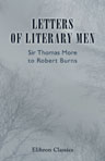 Letters of Literary Men. Sir Thomas More to Robert Burns. Arranged and edited by Frank Arthur Mumby