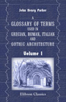 A Glossary of Terms Used in Grecian, Roman, Italian and Gothic Architecture. Exemplified by Eleven Hundred Woodcuts. Volume 1: Glossary of Architecture