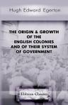 The Origin & Growth of the English Colonies and of Their System of Government. An Introduction to Mr. C. P. Lucas's Historical Geography of the British Colonies