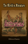 The World in Miniature. Switzerland. Containing a Description of the Character, Manners, Customs, Diversions, Dress, &c. of the People of That Country in General and of the Inhabitants of the 22 Cantons in Particular.Edited by Frederic Shoberl