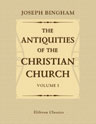 The Antiquities of the Christian Church. With Two Sermons and Two Letters on the Nature and Necessity of Absolution. Volume 1