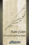Models of Letters, for Use of Schools and Private Students. Being an Epitome of the Large Octavo Volume, Entitled, Elegant Epistles; and Containing Select Letters from the Best English Authors, with Many Translated from the French, Which Have Never Appear