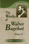 The Works of Walter Bagehot. In Five Volumes. With Memoirs by R. H. Hutton. Edited by Forrest Morgan. Volume 4