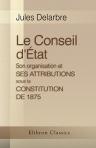 Le Conseil d'État. Son organisation et ses attributions sous la Constitution de 1875. Texte des lois constitutionnelles et organiques concernant les pouvoirs publics