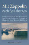 Mit Zeppelin nach Spitzbergen. Bilder von der Studienreise der deutschen arktischen Zeppelin-Expedition. Mit einem Vorwort S. K. H. des Prinzen Heinrich von Preussen; Herausgegeben von A. Miethe und H. Hergesell; Mitarbeiter: Oberleutnant zur See v. Barte