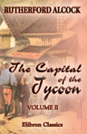 The Capital of the Tycoon. A Narrative of a Three Years' Residence in Japan. In Two Volumes. Volume 2
