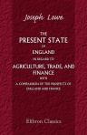 The Present State of England in Regard to Agriculture, Trade, and Finance; with a Comparison of the Prospects of England and France