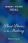 Short Stories in the Making. A Writers' and Students' Introduction to the Technique and Practical Composition of Short Stories, Including an Adaptation of the Principles of the Stage Plot to Short Story Writing
