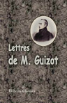 Lettres de M. Guizot. A sa famille et a ses amis. Recueilles par Mme de Witt, née Guizot
