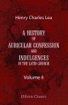A History of Auricular Confession and Indulgences in the Latin Church. In Three Volumes. Volume 2. Confession and Absolution