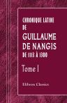 Chronique latine de Guillaume de Nangis de 1113 à 1300. Avec les continuations de cette chronique de 1300 à 1368. Nouvelle édition revue sur les manuscrits, annotée et publiée pour la Société de l'histoire de France par H. Géraud. Tome 1