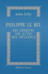 Philippe le Bel, ses desseins, ses actes, son influence