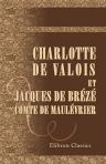 Charlotte de Valois et Jacques de Brézé, comte de Maulévrier. Chronique du XVe siècle. Mise en lumière par un ancien gentilh-e ord-re de la Chambre du Roi