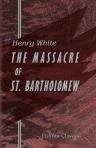 The Massacre of St. Bartholomew. Preceded by a History of the Religious Wars in the Reign of Charles IX